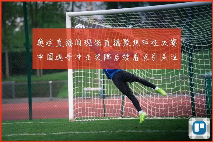 奥运直播间现场直播聚焦田径决赛中国选手冲击奖牌后续看点引关注