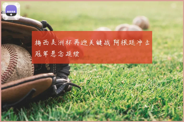 梅西美洲杯再迎关键战 阿根廷冲击冠军悬念延续