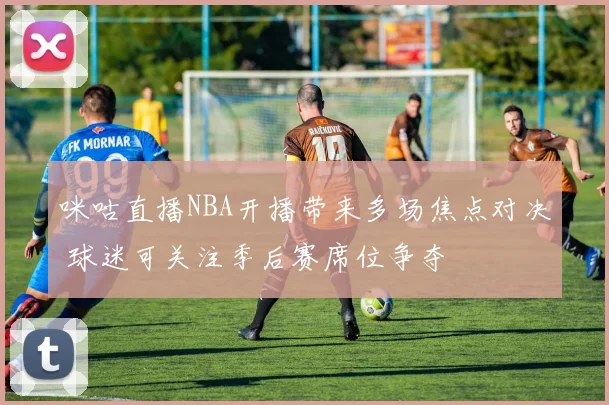 咪咕直播NBA开播带来多场焦点对决 球迷可关注季后赛席位争夺