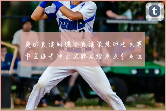 奥运直播间现场直播聚焦田径决赛中国选手冲击奖牌后续看点引关注