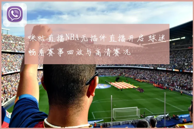 咪咕直播NBA无插件直播开启 球迷畅看赛事回放与高清赛况
