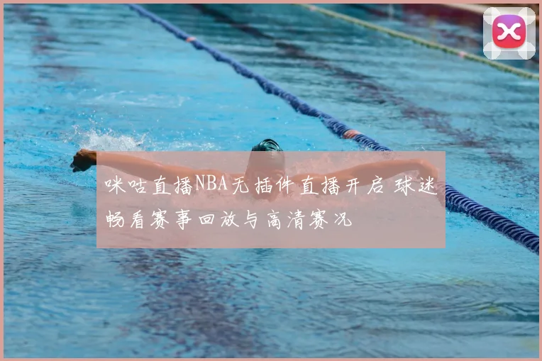 咪咕直播NBA无插件直播开启 球迷畅看赛事回放与高清赛况