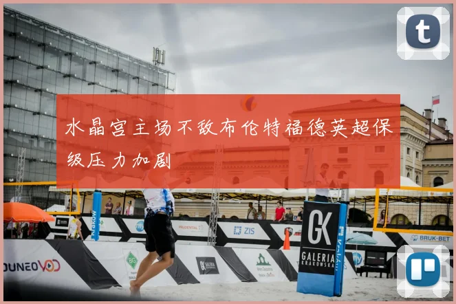 水晶宫主场不敌布伦特福德英超保级压力加剧