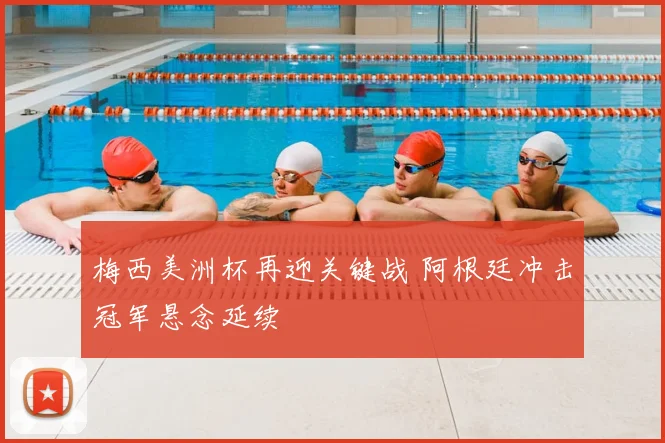 梅西美洲杯再迎关键战 阿根廷冲击冠军悬念延续