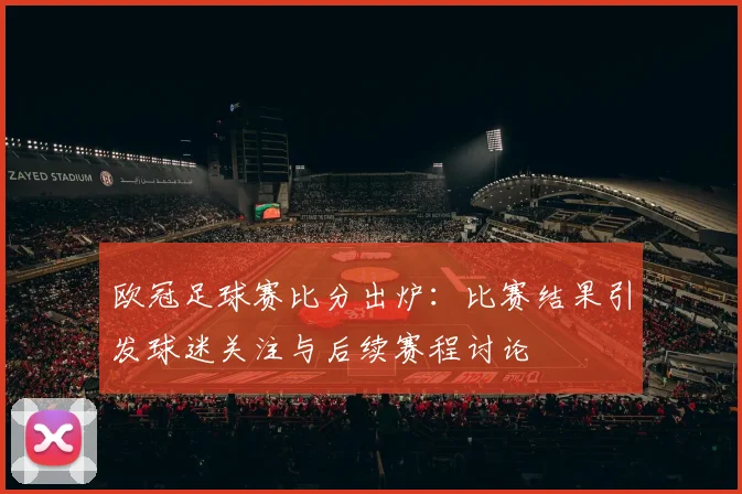 欧冠足球赛比分出炉：比赛结果引发球迷关注与后续赛程讨论