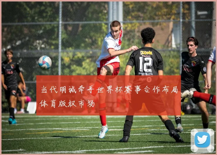 当代明诚牵手世界杯赛事合作布局体育版权市场