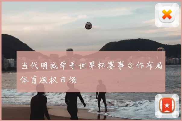 当代明诚牵手世界杯赛事合作布局体育版权市场