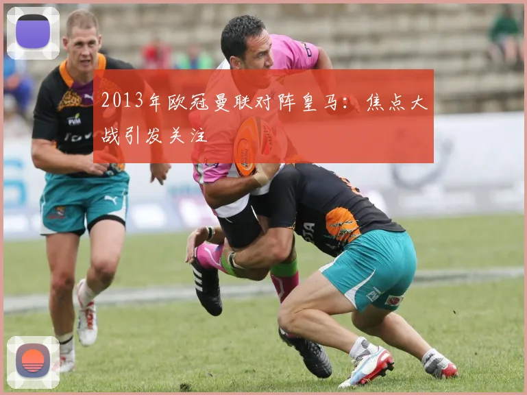 2013年欧冠曼联对阵皇马：焦点大战引发关注