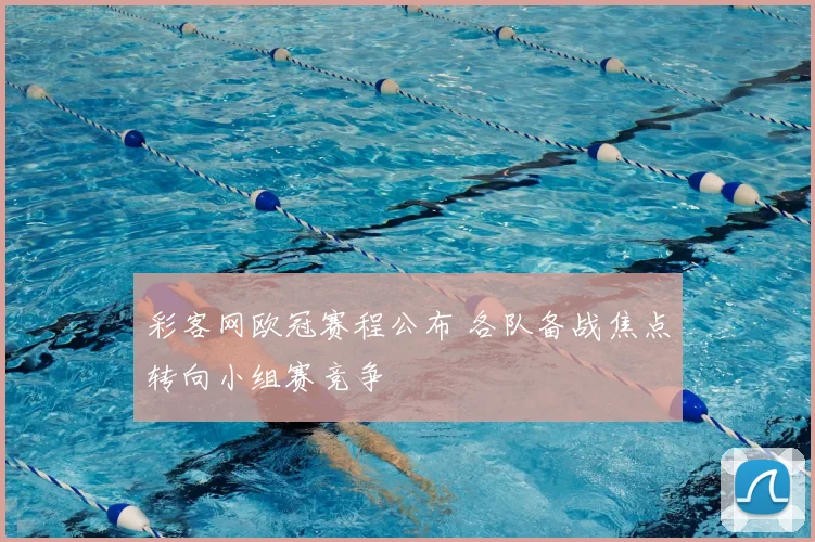 彩客网欧冠赛程公布 各队备战焦点转向小组赛竞争