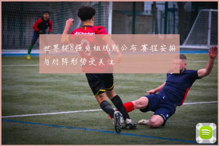 世界杯8强分组规则公布 赛程安排与对阵形势受关注