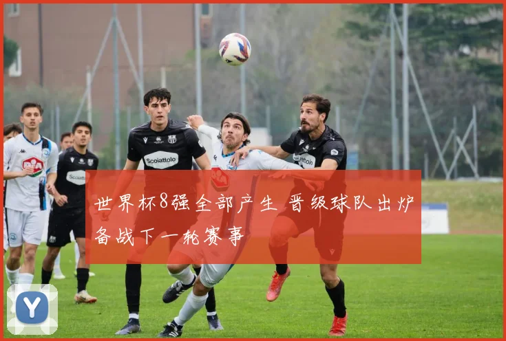 世界杯8强全部产生 晋级球队出炉备战下一轮赛事