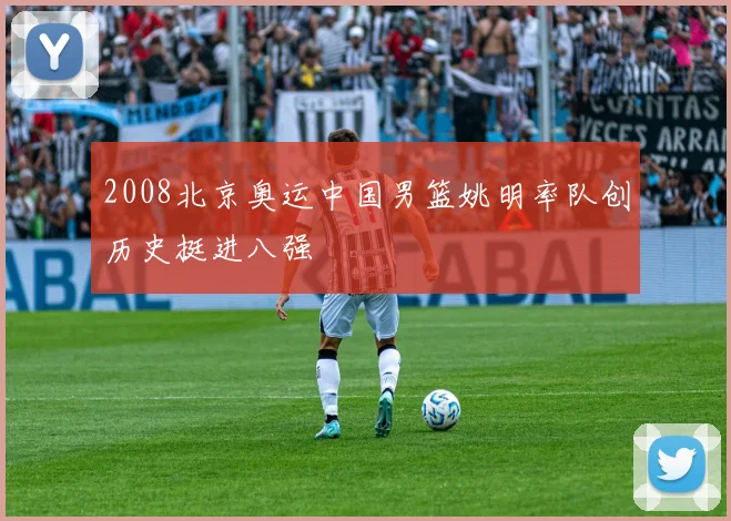 2008北京奥运中国男篮姚明率队创历史挺进八强
